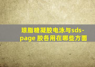 琼脂糖凝胶电泳与sds-page 胶各用在哪些方面